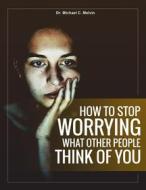 Ebook How To Stop Worrying What Other People Think of You di Dr. Michael C. Melvin edito da Dr. Michael C. Melvin