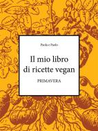 Ebook Il mio libro di ricette vegan - Primavera di Paolo di Paola, Paola Mazzanti edito da Alkemia Books