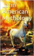 Ebook Latin American Mythology / The Mythology of All Races - Vol. 11 di Hartley Burr Alexander edito da iOnlineShopping.com