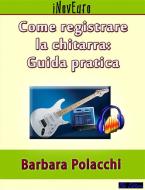 Ebook Come registrare la chitarra: guida pratica di Barbara Polacchi edito da Blu Editore