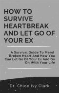 Ebook How To Survive Heartbreak and Let Go Of Your EX di Dr. Chloe Ivy Clark edito da Dr. Chloe Ivy Clark