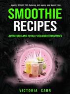 Ebook Smoothie Recipes: Nutritious and Totally Delicious Smoothies (Healthy Recipes For Detoxing, Anti-aging, and Weight Loss) di Victoria Carr edito da Victoria Carr