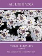 Ebook All Life Is Yoga: Yogic Equality – Samata di Sri Aurobindo, The (d.i. Mira Alfassa) Mother edito da Sri Aurobindo Digital Edition