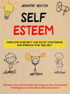 Ebook Self Esteem: Overcome Insecurity and Boost Confidence and Embrace Your True Self (Increase Your Social Skills and Improve Your Emotional Intelligence to Gain More Me di Jennifer Heaton edito da Jennifer Heaton