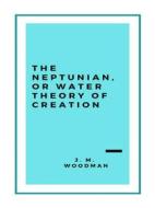 Ebook The Neptunian, or Water Theory of Creation (1888) di Woodman J. M. edito da Librorium Editions