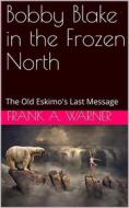 Ebook Bobby Blake in the Frozen North / The Old Eskimo's Last Message di Frank A. Warner edito da iOnlineShopping.com
