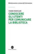 Ebook Conoscere gli utenti per comunicare la biblioteca di Chiara Faggiolani, Egizia Cecchi, Flavia Massara, Roberta Montepeloso edito da Editrice Bibliografica