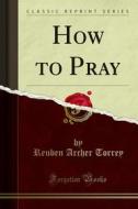Ebook How to Pray di Reuben Archer Torrey edito da Forgotten Books