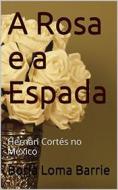 Ebook A Rosa E A Espada. Hernán Cortés No México. di Borja Loma Barrie edito da Babelcube Inc.