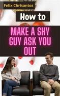 Ebook How to Make a Shy Guy Ask You Out di Chrisantos Felix edito da Jessie Addison
