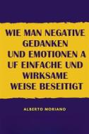 Ebook Wie Man Negative Gedanken Und Emotionen Auf Einfache Und Wirksame Weise Beseitigt di Alberto Moriano Uceda edito da Alberto Moriano Uceda