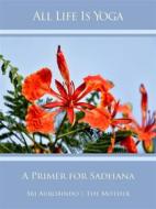 Ebook All Life Is Yoga: A Primer for Sadhana di Sri Aurobindo, The (d.i. Mira Alfassa) Mother edito da Sri Aurobindo Digital Edition