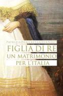 Ebook Figlia di Re: un matrimonio per l’Italia di Patrizia Debicke van der Noot edito da Ali Ribelli Edizioni