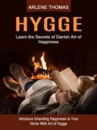 Ebook Hygge: Learn the Secrets of Danish Art of Happiness (Introduce Unending Happiness to Your Home With Art of Hygge) di Arlene Thomas edito da Arlene Thomas