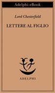 Ebook Lettere al figlio di (Lord) Chesterfield edito da Adelphi