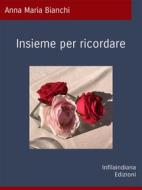 Ebook Insieme per ricordare di Anna Maria Bianchi edito da Infilaindiana Edizioni