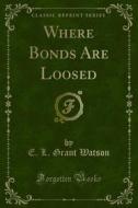 Ebook Where Bonds Are Loosed di E. L. Grant Watson edito da Forgotten Books
