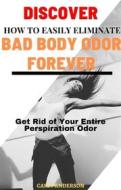 Ebook Discover How to Easily Eliminate Bad Body Odor Forever di Casey Anderson edito da Casey Anderson