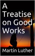 Ebook A Treatise on Good Works di Martin Luther edito da iOnlineShopping.com