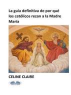 Ebook La Guía Definitiva De Por Qué Los Católicos Rezan A La Madre María di Celine Claire edito da Tektime