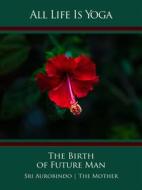 Ebook All Life Is Yoga: The Birth of Future Man di Sri Aurobindo, The (d.i. Mira Alfassa) Mother edito da Sri Aurobindo Digital Edition