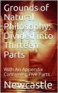 Ebook Grounds of Natural Philosophy: Divided into Thirteen Parts / The Second Edition, much altered from the First, which / went under the Name of Philosophical and Physic di Duchess of Margaret Cavendish Newcastle edito da iOnlineShopping.com