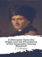 Ebook A Discourse Upon the Origin and the Foundation of the Inequality Among Mankind di J. J. Rousseau edito da JH
