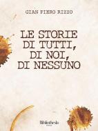 Ebook Le storie di tutti, di noi, di nessuno di Gian Piero Rizzo edito da Bibliotheka Edizioni