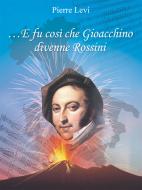 Ebook ... E fu così che Gioacchino divenne Rossini di Pierre Levi edito da Pierre Levi