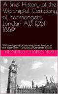 Ebook A Brief History of the Worshipful Company of Ironmongers / London A.D. 1351-1889, with an Appendix Containing Some Account of the Blacksmiths' Company di T. C. Noble edito da iOnlineShopping.com