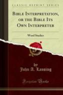 Ebook Bible Interpretation, or the Bible Its Own Interpreter di John A. Lansing edito da Forgotten Books