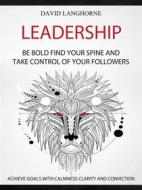 Ebook Leadership: Be Bold, Find Your Spine And Take Control Of Your Followers (Achieve Goals With Calmness Clarity And Conviction) di David Langhorne edito da David Langhorne