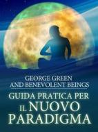 Ebook Guida pratica per il Nuovo Paradigma: Preziose Rivelazioni da Nuove Dimensioni di George Green, Benevolent Beings edito da Stargatebook