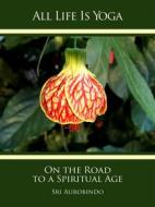 Ebook All Life Is Yoga: On the Road to a Spiritual Age di Sri Aurobindo edito da Sri Aurobindo Digital Edition
