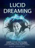Ebook Lucid Dreaming: Exercises To Explore Your Inner World, Overcome Fears & Unlock Your Creativity (30 Minute Techniques For Dream Control, Memory, And Awareness) di Jamie Johnston edito da Jamie Johnston