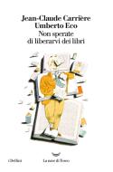 Ebook Non sperate di liberarvi dei libri di Umberto Eco, Jean-Claude Carrière edito da La nave di Teseo