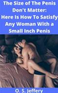 Ebook The Size of the Penis Don&apos;t Matter: Here  Is How to Satisfy a woman with a Small  Inch Penis di S.O Jeffery edito da S.O Jeffery