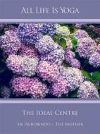 Ebook All Life Is Yoga: The Ideal Centre di Sri Aurobindo, The (d.i. Mira Alfassa) Mother edito da Sri Aurobindo Digital Edition