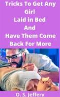 Ebook Tricks To Get Any Girl Laid in Bed And Have Them Come Back For More di S.O Jeffery edito da S.O Jeffery