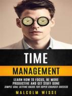 Ebook Time Management: Learn How To Focus, Be More Productive And Get Stuff Done (Simple Goal Setting Hacks For Super Charged Success) di Malcolm Wisse edito da Malcolm Wisse