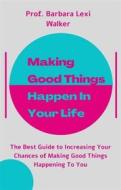 Ebook Making Good Things Happen In Your Life di Prof. Barbara Lexi Walker edito da Prof. Barbara Lexi Walker