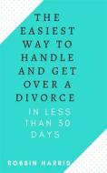 Ebook The Easiest Way To Handle And Get Over A Divorce - In less Than 30 days di Robbin Harris edito da Faith Oyama