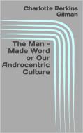 Ebook The Man - Made Word or Our Androcentric Culture di Charlotte Perkins Gilman edito da GIANLUCA