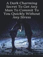 Ebook A Dark Charming Secret To Get Any Man To Commit To You Quickly Without Any Stress di George Jones edito da George Jones