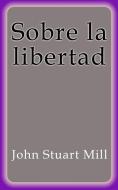 Ebook Sobre la libertad di John Stuart Mill edito da John Stuart Mill