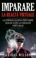 Ebook Imparare La Realtà Virtuale: La Prima Guida Per Fare Soldi Con La Realtà Virtuale. di Adidas Wilson edito da Adidas Wilson