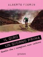 Ebook Il Giro un giorno prima. Sulle strade del Giro del 150° dell’Unità d’Italia in cerca di ciò che i campioni non vedono di Alberto Fiorin edito da goWare