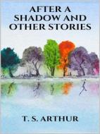 Ebook After a Shadow, and other stories di T. S. Arthur edito da Youcanprint