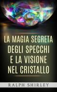 Ebook La magia segreta degli specchi e la visione nel cristallo di Ralph Shirley edito da anna ruggieri