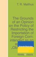 Ebook The Grounds of an Opinion on the Policy of Restricting the Importation of Foreign Corn: intended as an appendix to "Observations on the corn laws" di T. R. Malthus edito da libreka classics